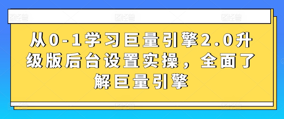 从0-1学习巨量引擎2.0升级版后台设置实操，全面了解巨量引擎-网创空间