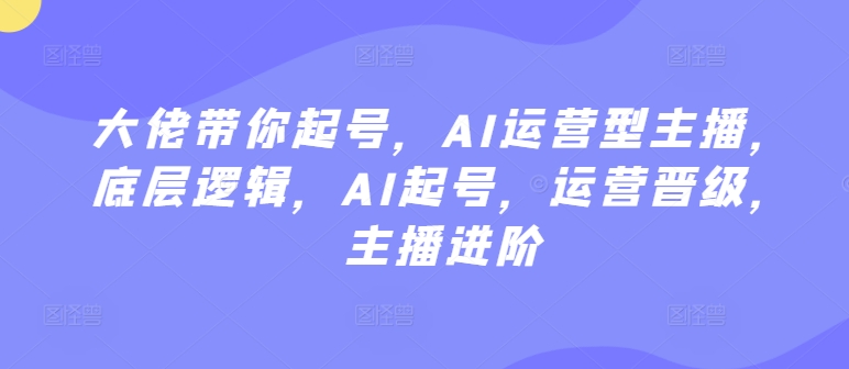 大佬带你起号，AI运营型主播，底层逻辑，AI起号，运营晋级，主播进阶-网创空间