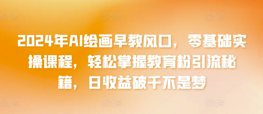 2024年AI绘画早教风口，零基础实操课程，轻松掌握教育粉引流秘籍，日收益破千不是梦-网创空间
