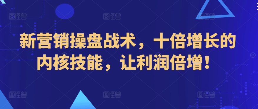 新营销操盘战术，十倍增长的内核技能，让利润倍增！-网创空间