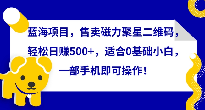 蓝海项目，售卖磁力聚星二维码，轻松日赚500+，适合0基础小白，一部手机即可操作-网创空间