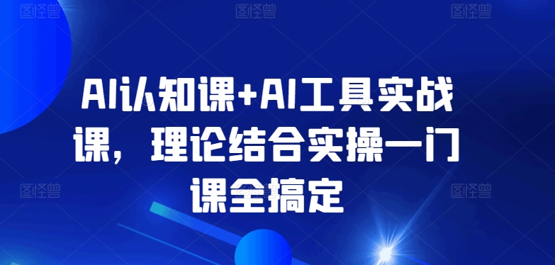 AI认知课+AI工具实战课，理论结合实操一门课全搞定-网创空间
