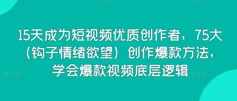 15天成为短视频优质创作者，75大（钩子情绪欲望）创作爆款方法，学会爆款视频底层逻辑-网创空间