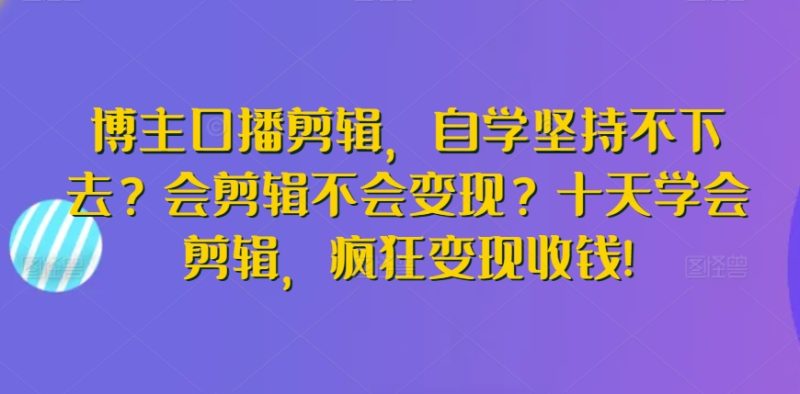 博主口播剪辑，自学坚持不下去？会剪辑不会变现？十天学会剪辑，疯狂变现收钱!-网创空间