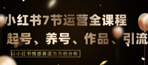 7节小红书运营实战全教程，结合最新情感赛道，打通小红书运营全流程-网创空间