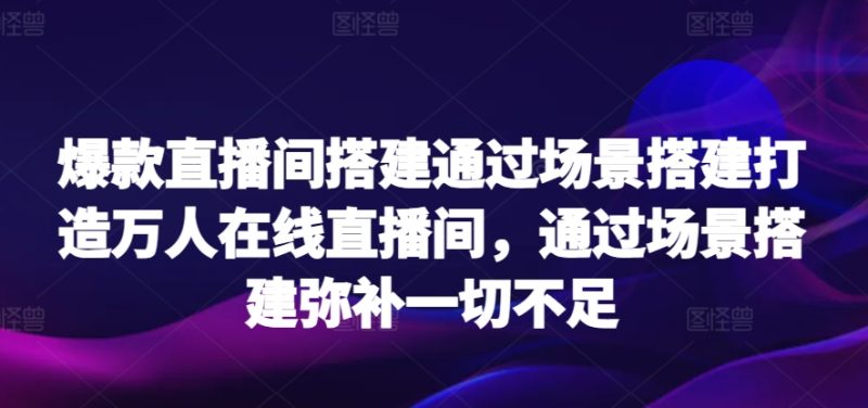 爆款直播间搭建通过场景搭建打造万人在线直播间，通过场景搭建弥补一切不足-网创空间