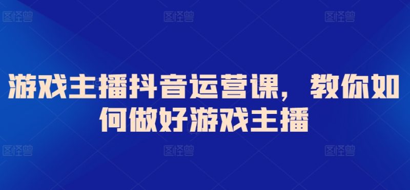游戏主播抖音运营课，教你如何做好游戏主播-网创空间