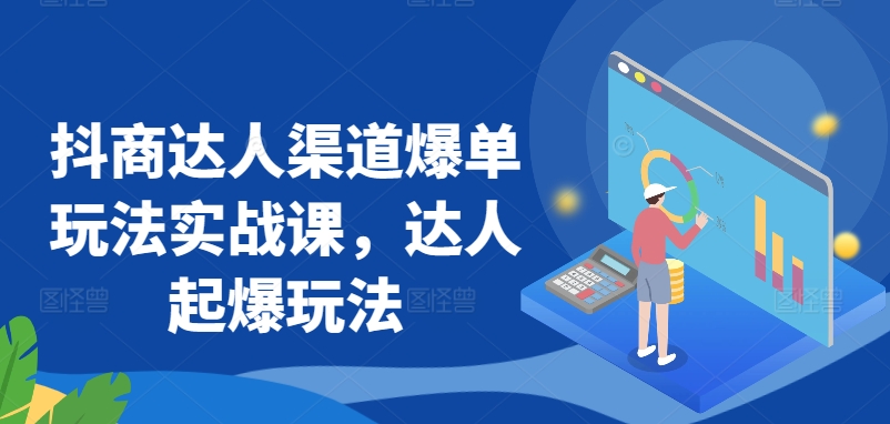 抖商达人渠道爆单玩法实战课，达人起爆玩法-网创空间