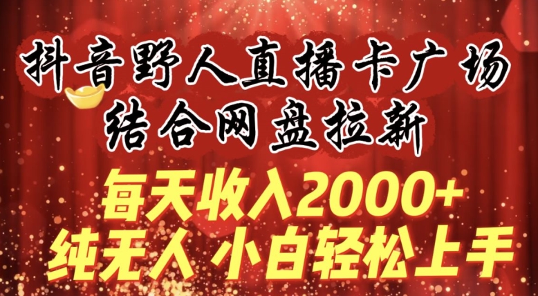 每天收入2000+，抖音野人直播卡广场，结合网盘拉新，纯无人，小白轻松上手-网创空间