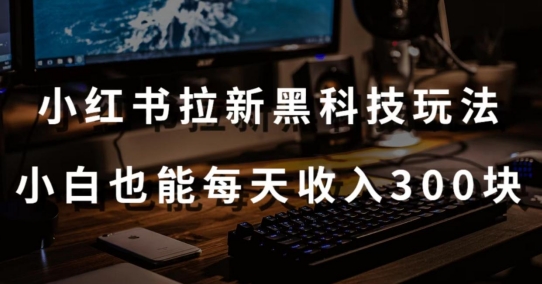 黑科技玩法之：小红书拉新，小白也能日入300元【操作视频教程+黑科技工具】-网创空间
