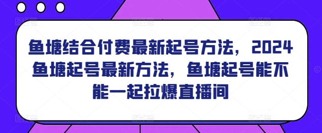 鱼塘结合付费最新起号方法，​2024鱼塘起号最新方法，鱼塘起号能不能一起拉爆直播间-网创空间