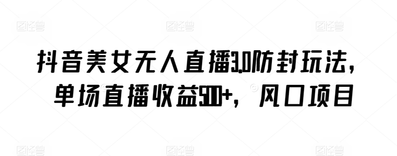 抖音美女无人直播3.0防封玩法，单场直播收益500+，风口项目-网创空间