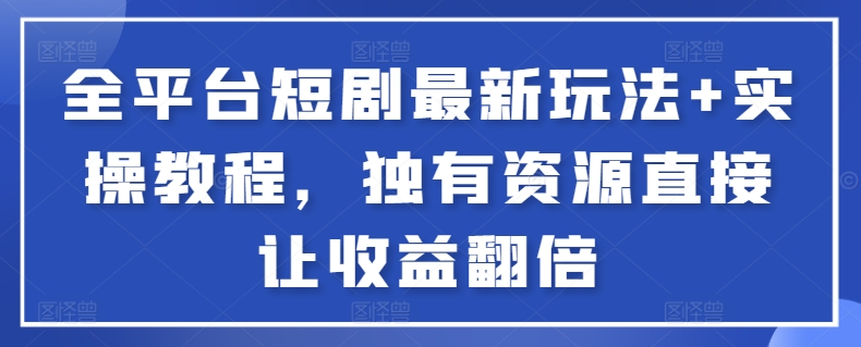 全平台短剧最新玩法+实操教程，独有资源直接让收益翻倍-网创空间