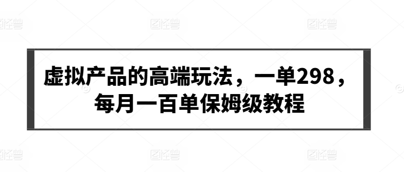 虚拟产品的高端玩法，一单298，每月一百单保姆级教程-网创空间