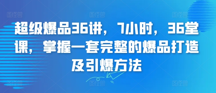 超级爆品36讲，7小时，36堂课，掌握一套完整的爆品打造及引爆方法-网创空间