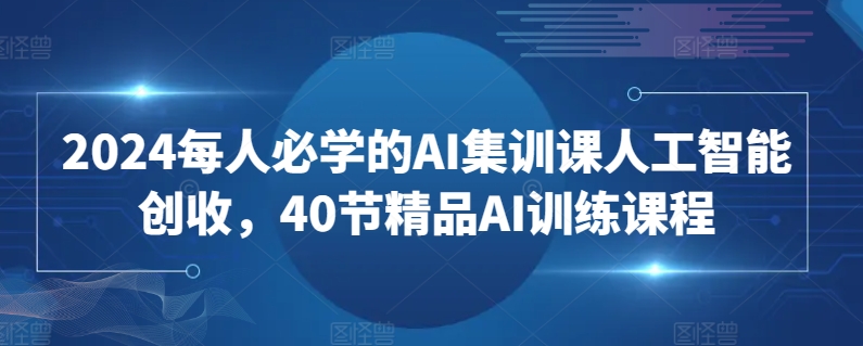 2024每人必学的AI集训课人工智能创收，40节精品AI训练课程-网创空间