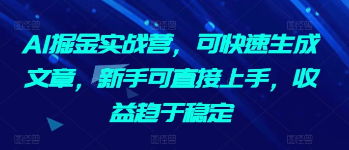 AI掘金实战营，可快速生成文章，新手可直接上手，收益趋于稳定-网创空间