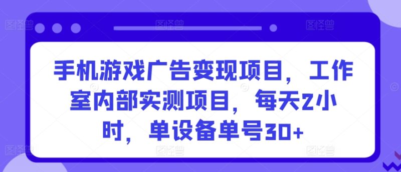 手机游戏广告变现项目，工作室内部实测项目，每天2小时，单设备单号30+-网创空间