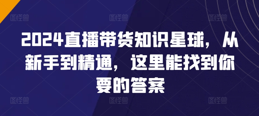 2024直播带货知识星球，从新手到精通，这里能找到你要的答案-网创空间