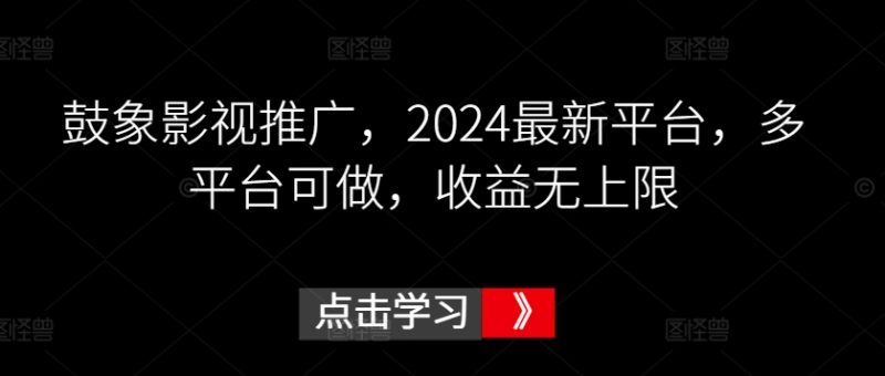 鼓象影视推广，2024最新平台，多平台可做，收益无上限-网创空间
