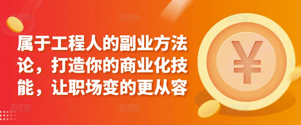 属于工程人的副业方法论，打造你的商业化技能，让职场变的更从容-网创空间