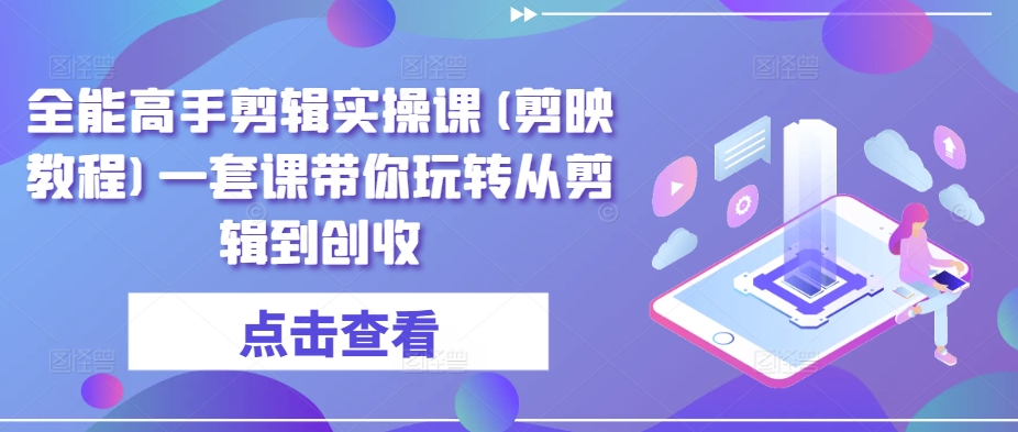 全能高手剪辑实操课(剪映教程)一套课带你玩转从剪辑到创收-网创空间