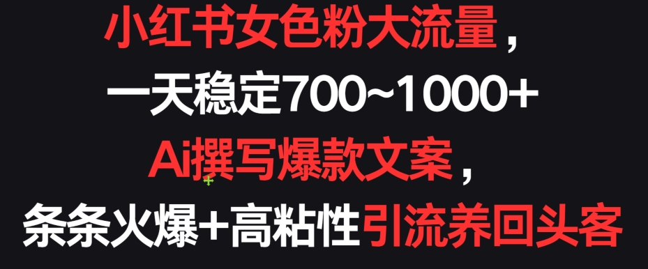 小红书女色粉大流量，一天稳定700~1000+  Ai撰写爆款文案，条条火爆+高粘性引流养回头客-网创空间