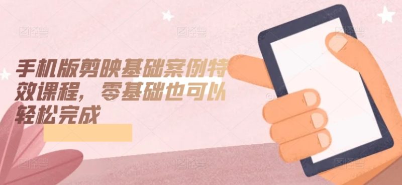 手机版剪映基础案例特效课程，零基础也可以轻松完成-网创空间