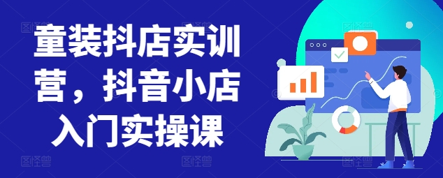 童装抖店实训营，抖音小店入门实操课-网创空间