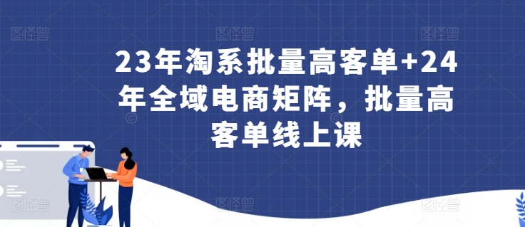 23年淘系批量高客单+24年全域电商矩阵，批量高客单线上课-网创空间