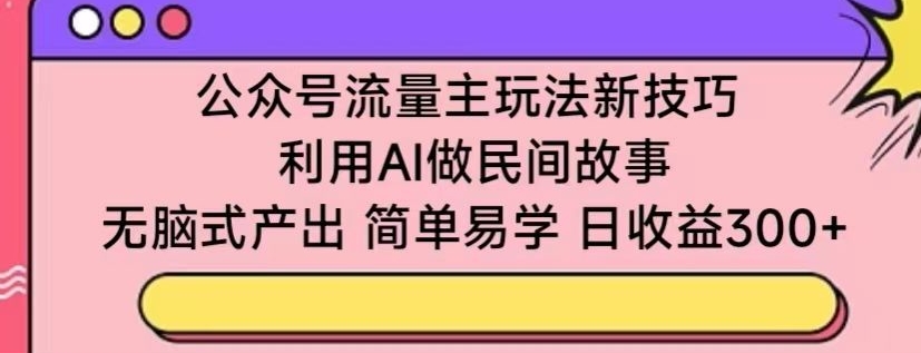 公众号流量主玩法新技巧，利用AI做民间故事 ，无脑式产出，简单易学，日收益300+-网创空间