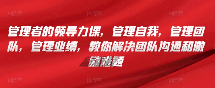 管理者的领导力课，​管理自我，管理团队，管理业绩，​教你解决团队沟通和激励难题-网创空间