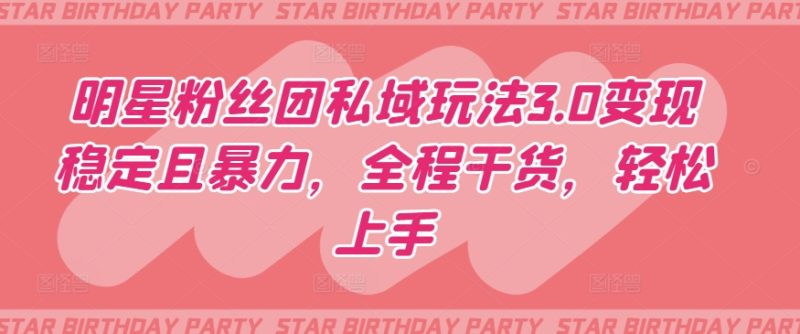明星粉丝团私域玩法3.0变现稳定且暴力，全程干货，轻松上手-网创空间