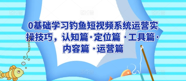 0基础学习钓鱼短视频系统运营实操技巧，认知篇·定位篇 ·工具篇·内容篇 ·运营篇-网创空间