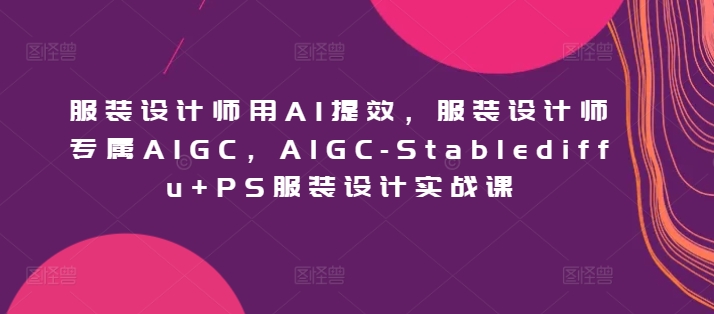 服装设计师用AI提效，服装设计师专属AIGC，AIGC-Stablediffu+PS服装设计实战课-网创空间