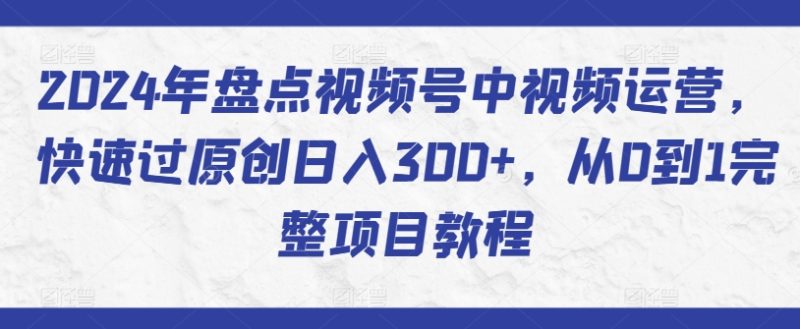 2024年盘点视频号中视频运营，快速过原创日入300+，从0到1完整项目教程-网创空间