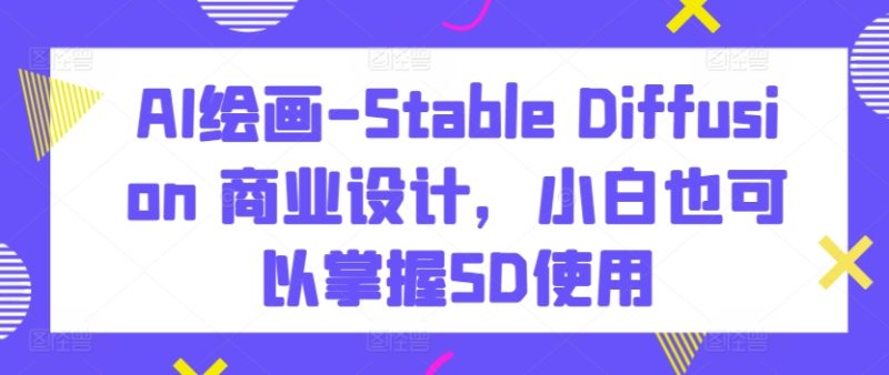 AI绘画-Stable Diffusion 商业设计,小白也可以掌握SD使用-网创空间
