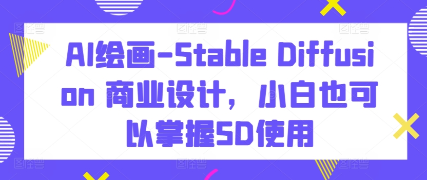 AI绘画-Stable Diffusion 商业设计，小白也可以掌握SD使用-网创空间