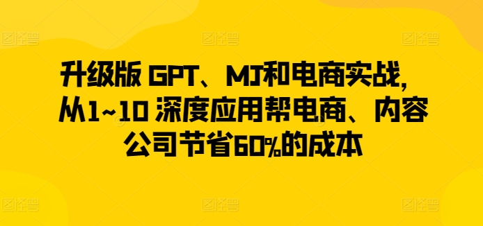 升级版 GPT、MJ和电商实战，从1~10 深度应用帮电商、内容公司节省60%的成本-网创空间