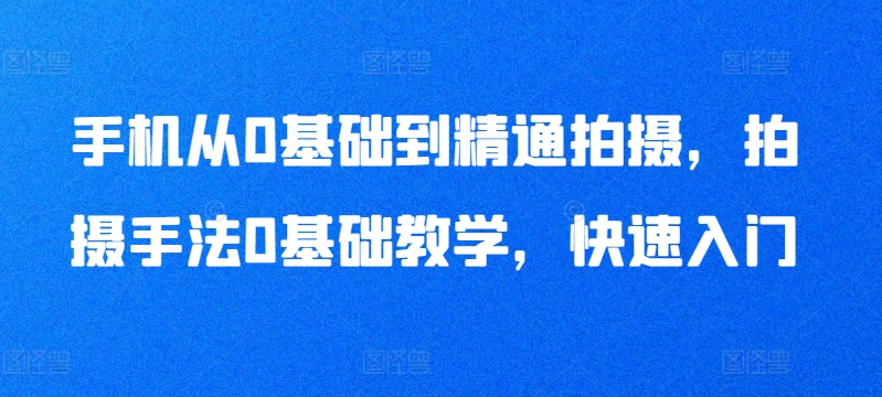 手机从0基础到精通拍摄，拍摄手法0基础教学，快速入门-网创空间