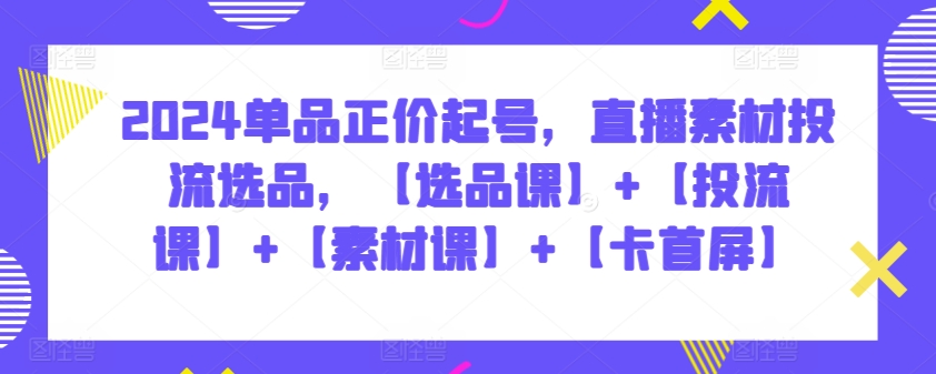 2024单品正价起号，直播素材投流选品，【选品课】+【投流课】+【素材课】+【卡首屏】-网创空间