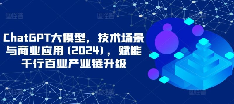 ChatGPT大模型，技术场景与商业应用(2024)，赋能千行百业产业链升级-网创空间