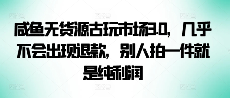 咸鱼无货源古玩市场3.0，几乎不会出现退款，别人拍一件就是纯利润-网创空间