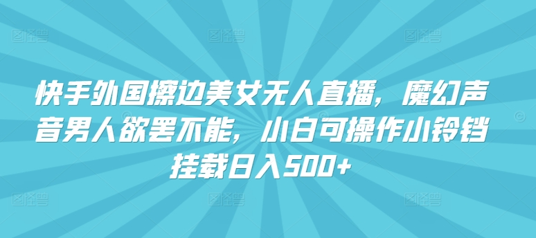 快手外国擦边美女无人直播，魔幻声音男人欲罢不能，小白可操作小铃铛挂载日入500+-网创空间
