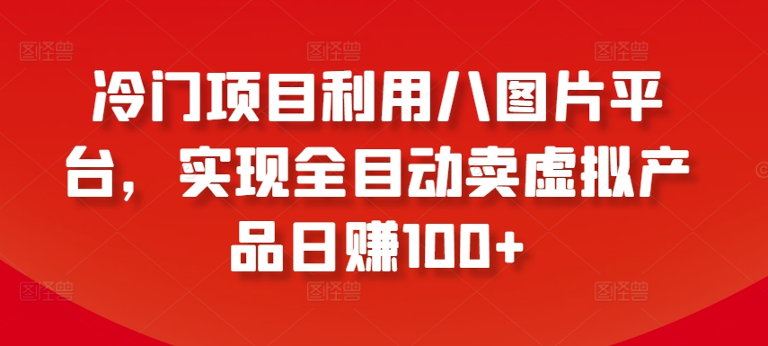 冷门项目利用八图片平台，实现全目动卖虚拟产品日赚100+-网创空间