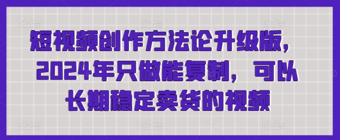 短视频创作方法论升级版，2024年只做能复制，可以长期稳定卖货的视频-网创空间