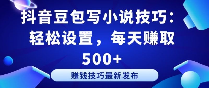抖音豆包写小说技巧：轻松设置，每天赚取 500+-网创空间