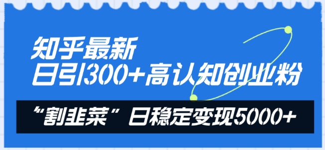 知乎最新日引300+高认知创业粉，“割韭菜”日稳定变现5000+-网创空间
