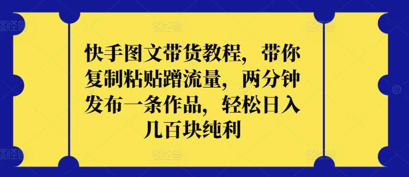 快手图文带货教程，带你复制粘贴蹭流量，两分钟发布一条作品，轻松日入几百块纯利-网创空间