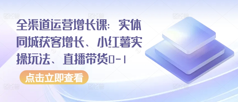 全渠道运营增长课：实体同城获客增长、小红薯实操玩法、直播带货0-1-网创空间